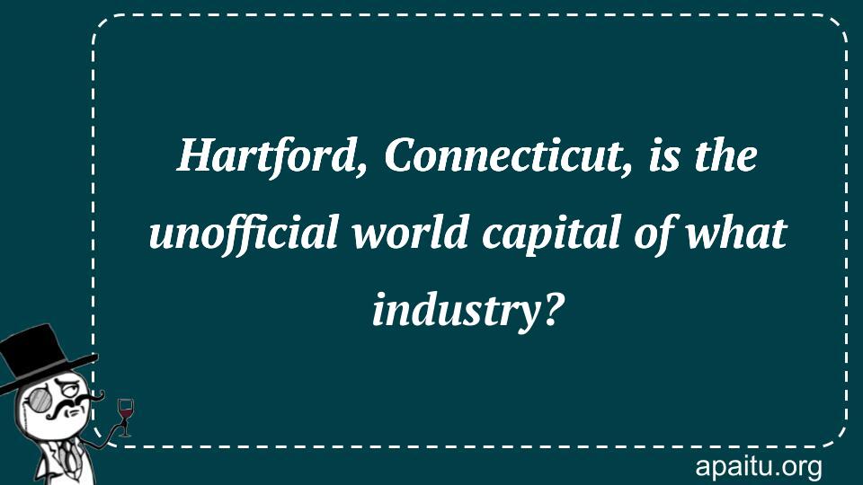 Hartford, Connecticut, is the unofficial world capital of what industry?