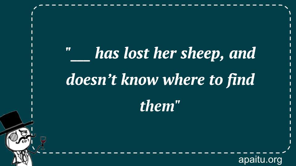 `___ has lost her sheep, and doesn’t know where to find them`