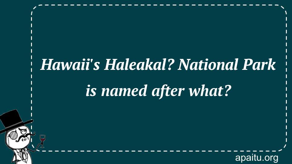 Hawaii`s Haleakal? National Park is named after what?