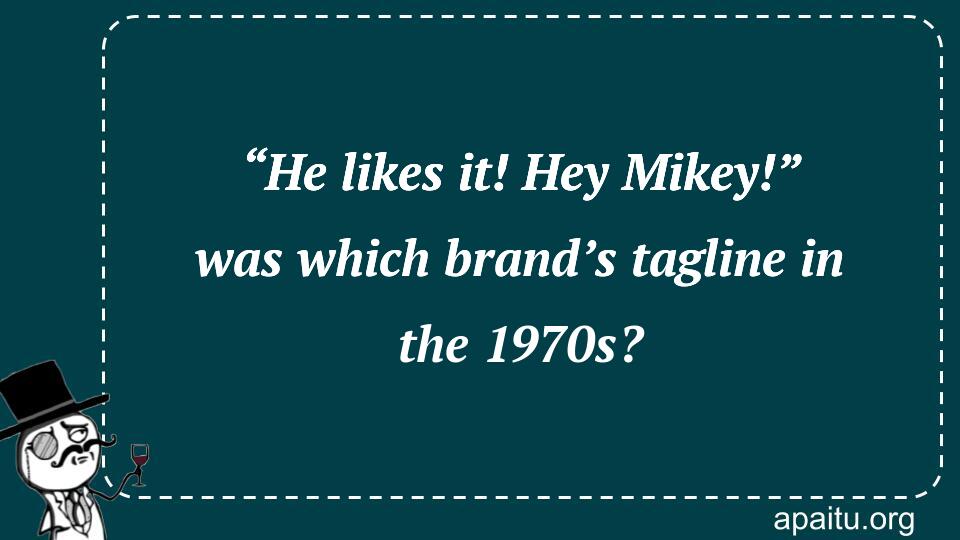 “He likes it! Hey Mikey!” was which brand’s tagline in the 1970s?