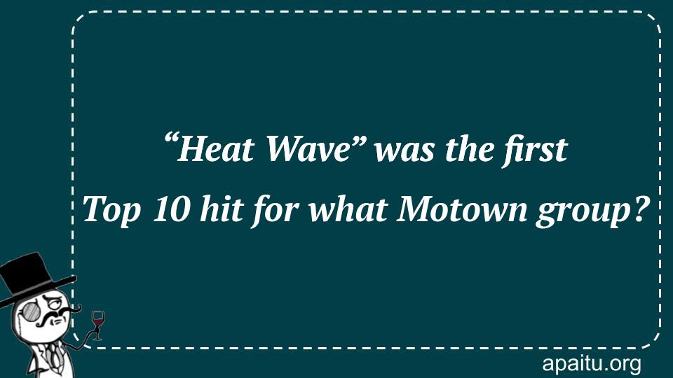 “Heat Wave” was the first Top 10 hit for what Motown group?