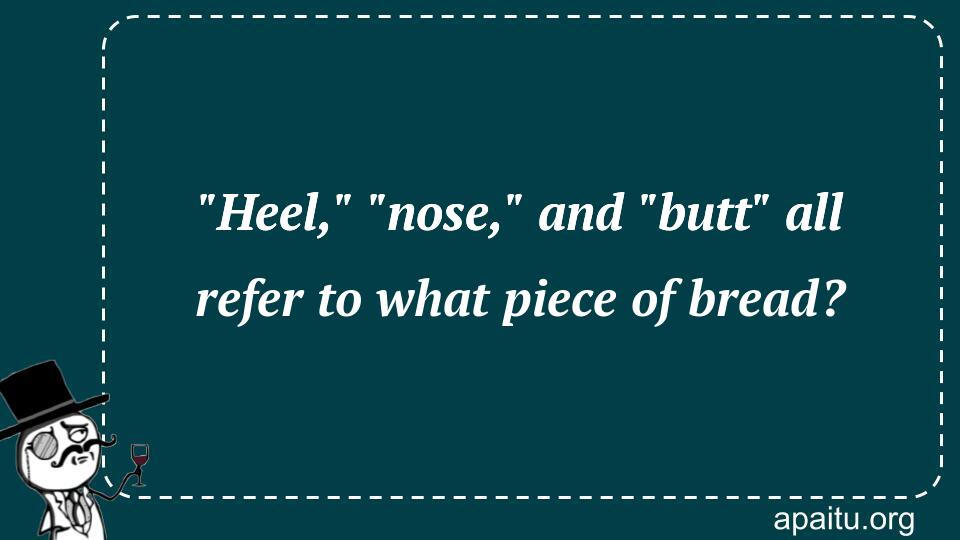 `Heel,` `nose,` and `butt` all refer to what piece of bread?