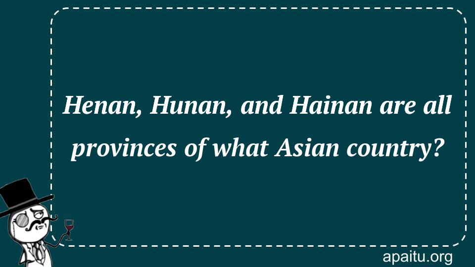 Henan, Hunan, and Hainan are all provinces of what Asian country?