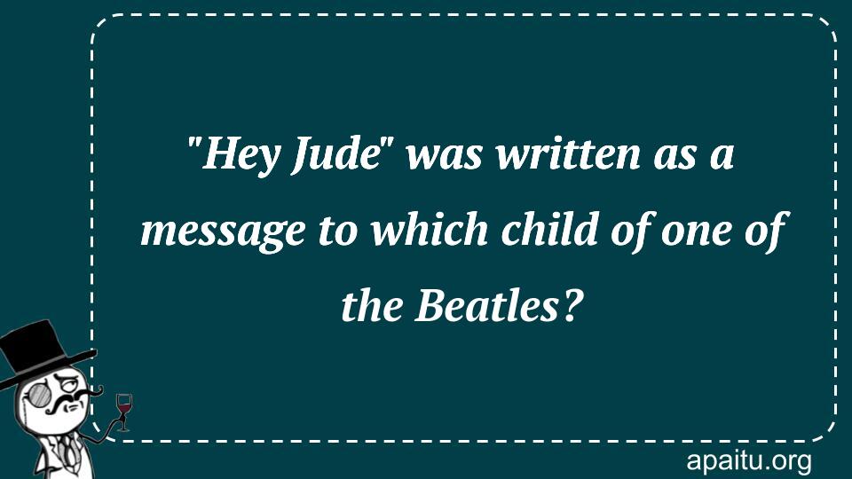 `Hey Jude` was written as a message to which child of one of the Beatles?