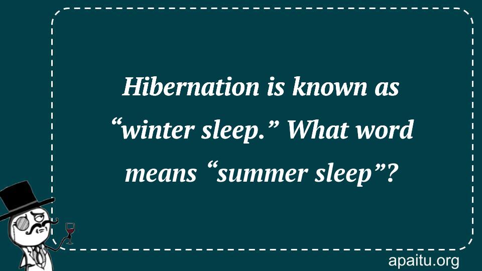 Hibernation is known as “winter sleep.” What word means “summer sleep”?