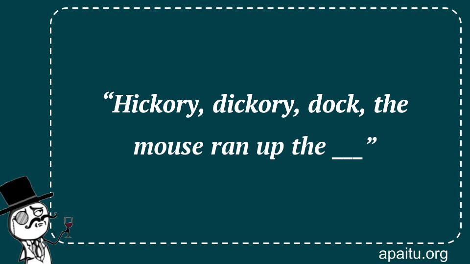 “Hickory, dickory, dock, the mouse ran up the ___”