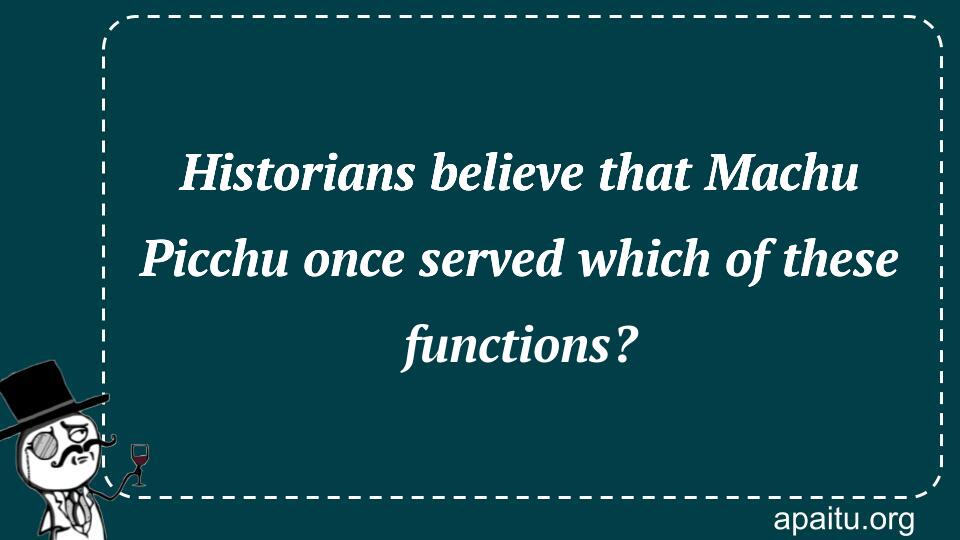 Historians believe that Machu Picchu once served which of these functions?