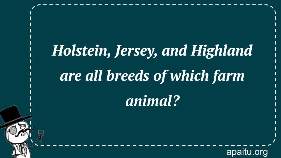 Holstein, Jersey, and Highland are all breeds of which farm animal?