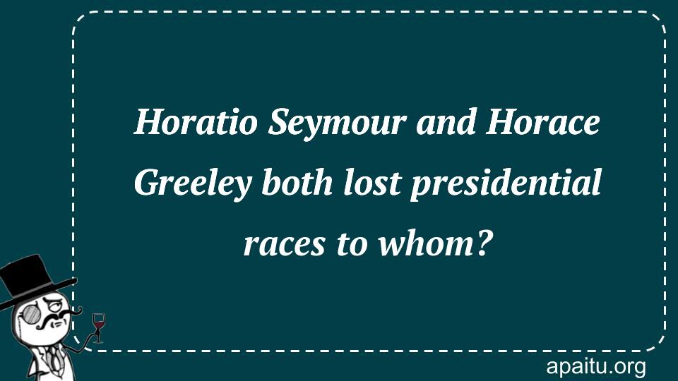 Horatio Seymour and Horace Greeley both lost presidential races to whom?