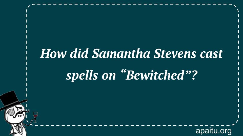 How did Samantha Stevens cast spells on “Bewitched”?