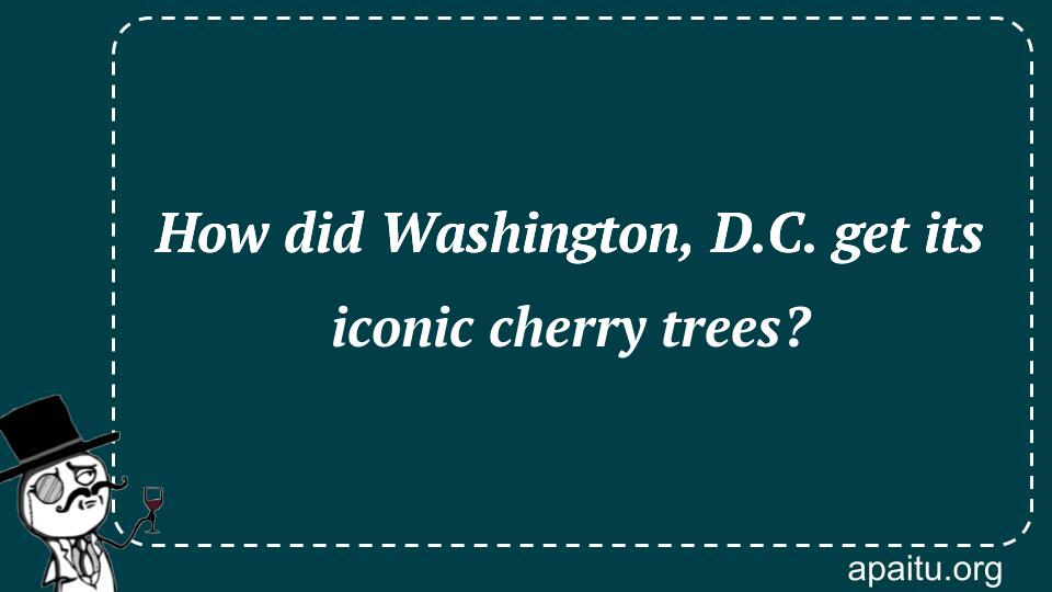 How did Washington, D.C. get its iconic cherry trees?