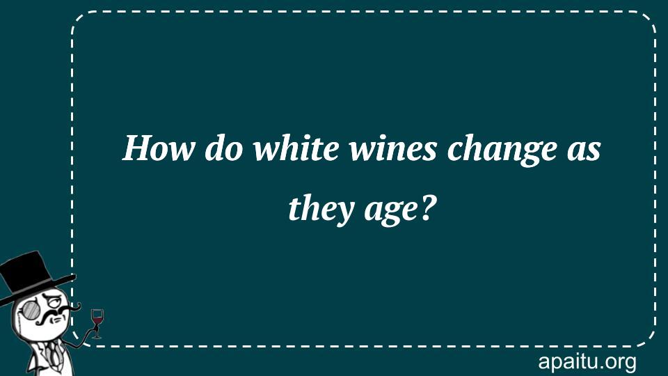 How do white wines change as they age?