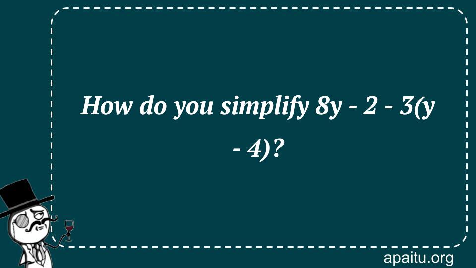 How do you simplify 8y - 2 - 3(y - 4)?