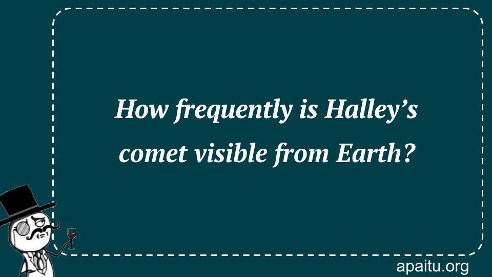 How frequently is Halley’s comet visible from Earth?