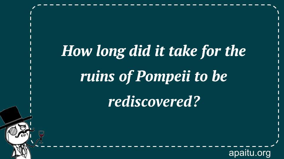 How long did it take for the ruins of Pompeii to be rediscovered?