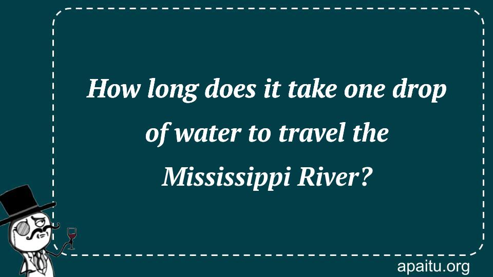 How long does it take one drop of water to travel the Mississippi River?