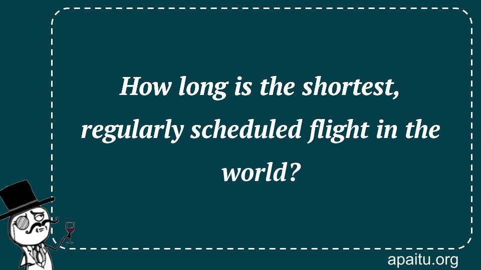 How long is the shortest, regularly scheduled flight in the world?