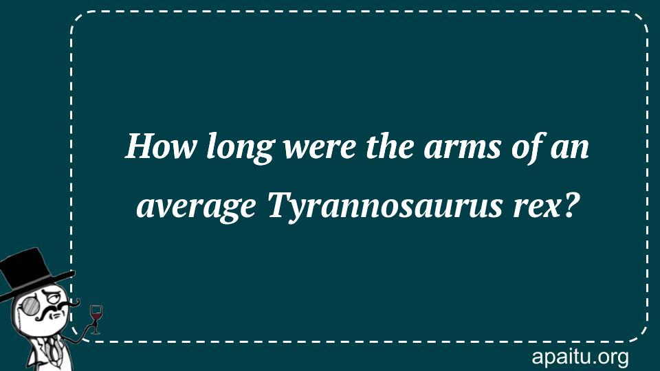 How long were the arms of an average Tyrannosaurus rex?