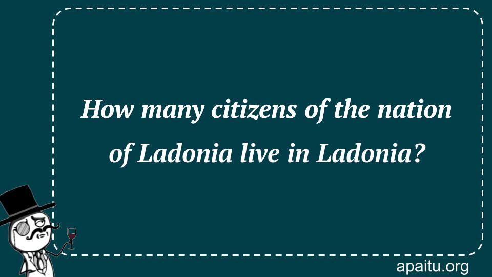 How many citizens of the nation of Ladonia live in Ladonia?