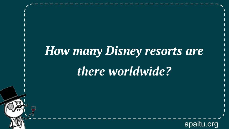 How many Disney resorts are there worldwide?