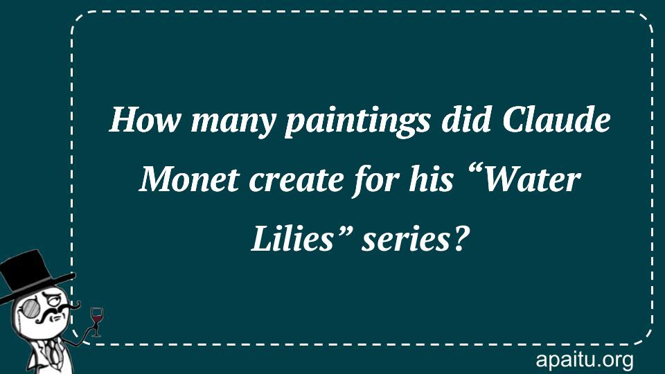 How many paintings did Claude Monet create for his “Water Lilies” series?