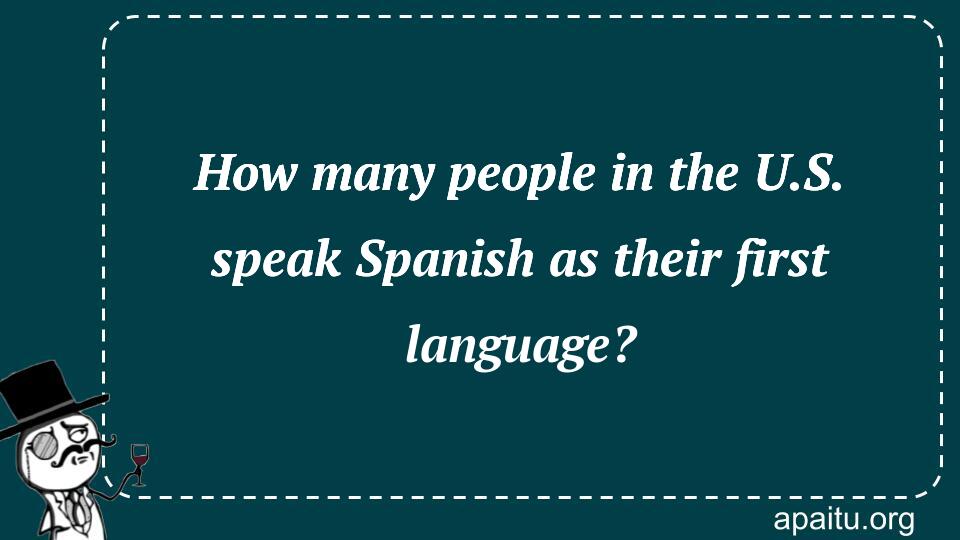 How many people in the U.S. speak Spanish as their first language?