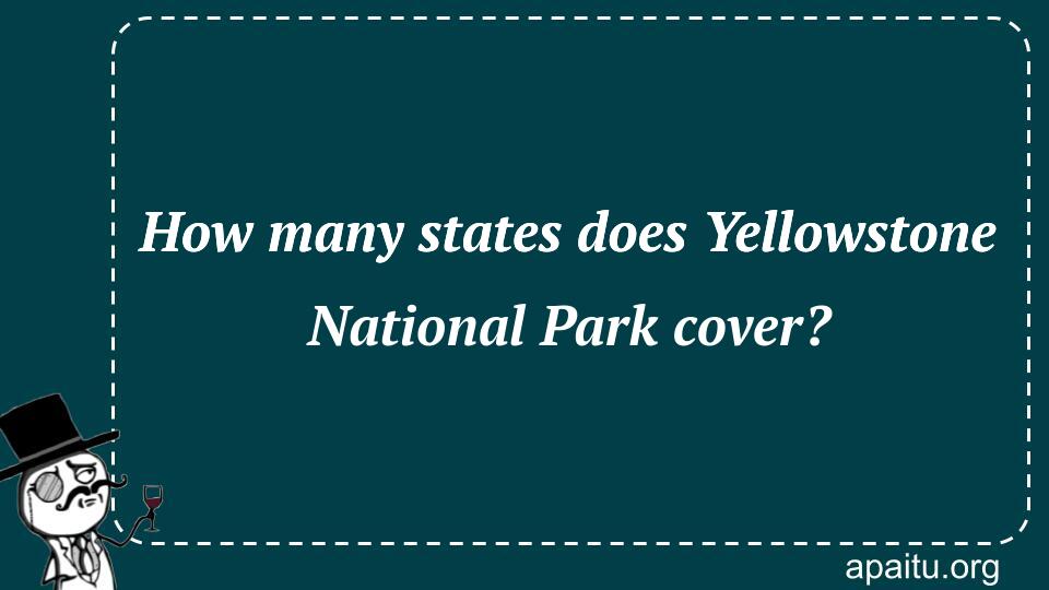 How many states does Yellowstone National Park cover?