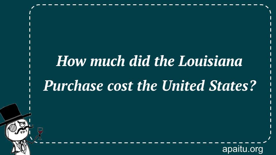 How much did the Louisiana Purchase cost the United States?