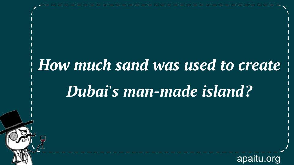 How much sand was used to create Dubai`s man-made island?