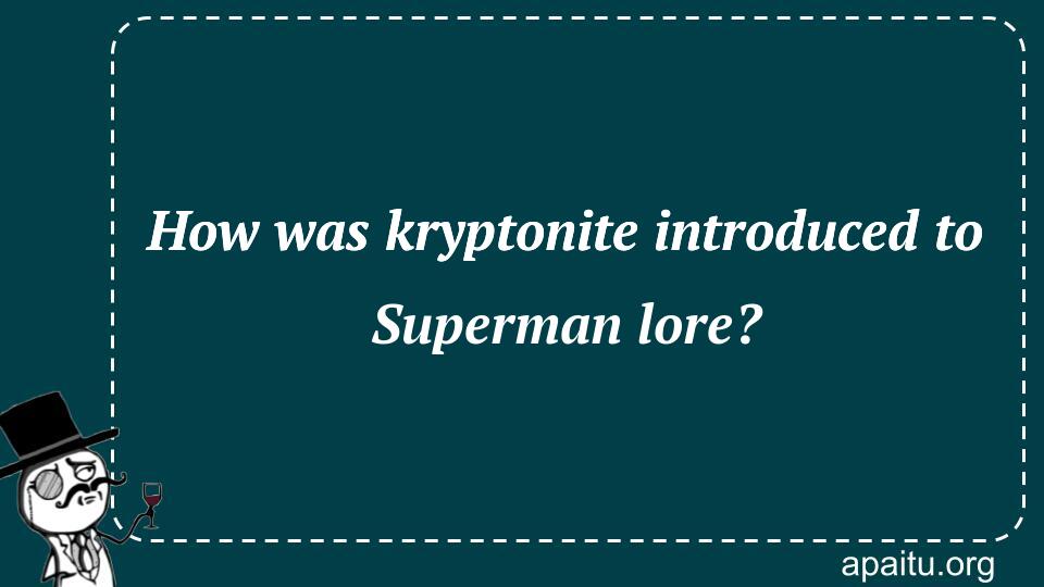 How was kryptonite introduced to Superman lore?