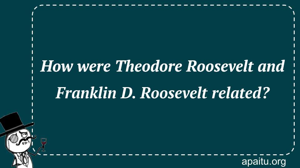 How were Theodore Roosevelt and Franklin D. Roosevelt related?