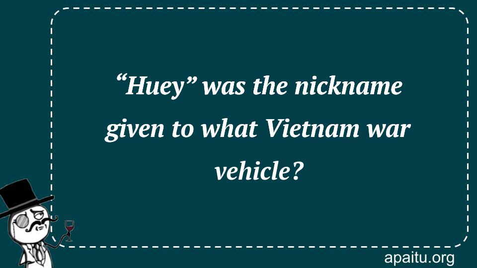 “Huey” was the nickname given to what Vietnam war vehicle?