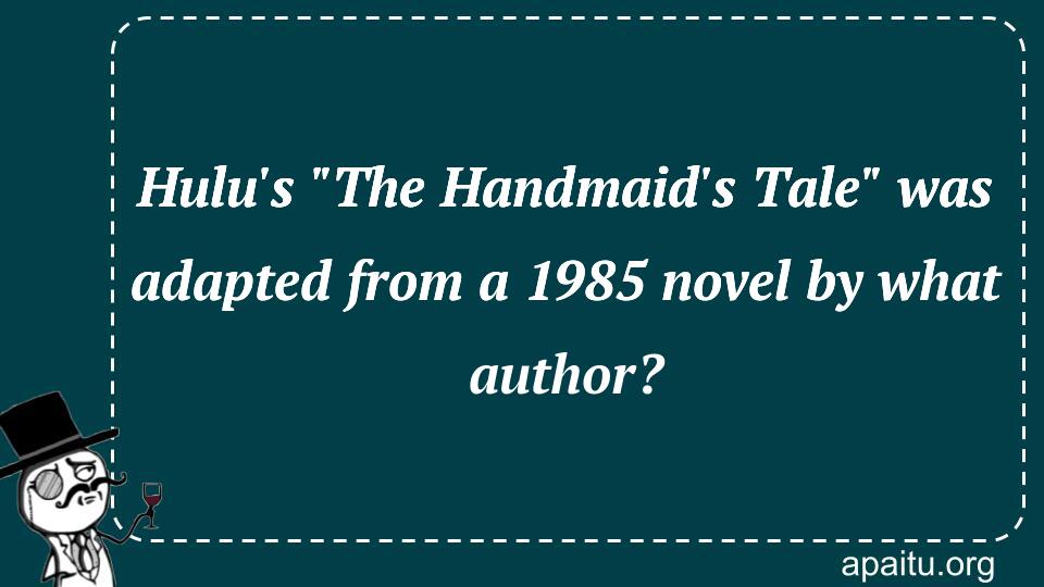 Hulu`s `The Handmaid`s Tale` was adapted from a 1985 novel by what author?