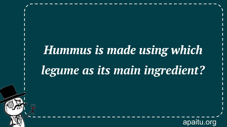 Hummus is made using which legume as its main ingredient?