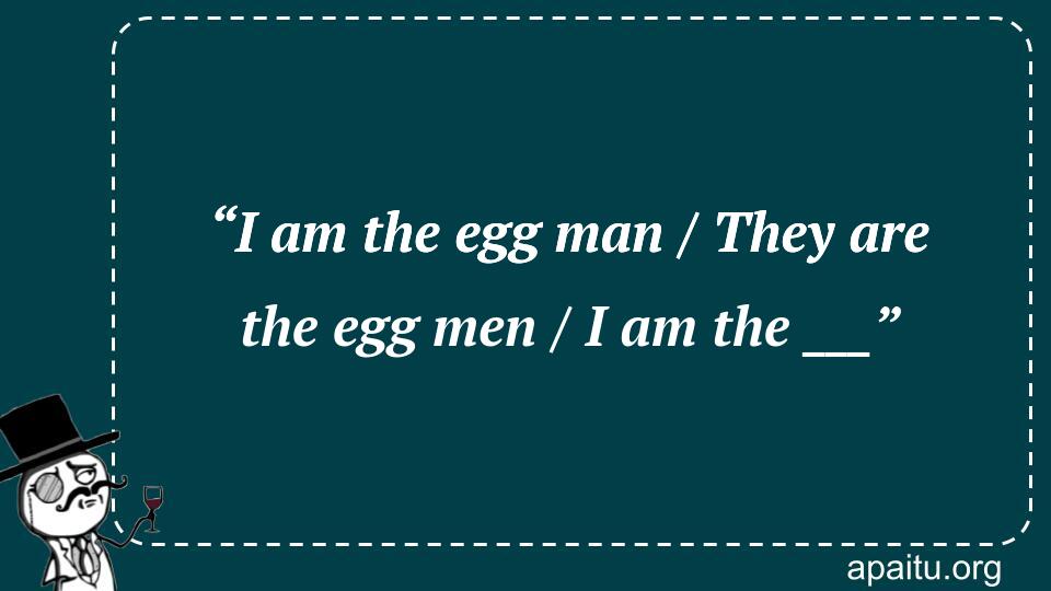 “I am the egg man / They are the egg men / I am the ___”