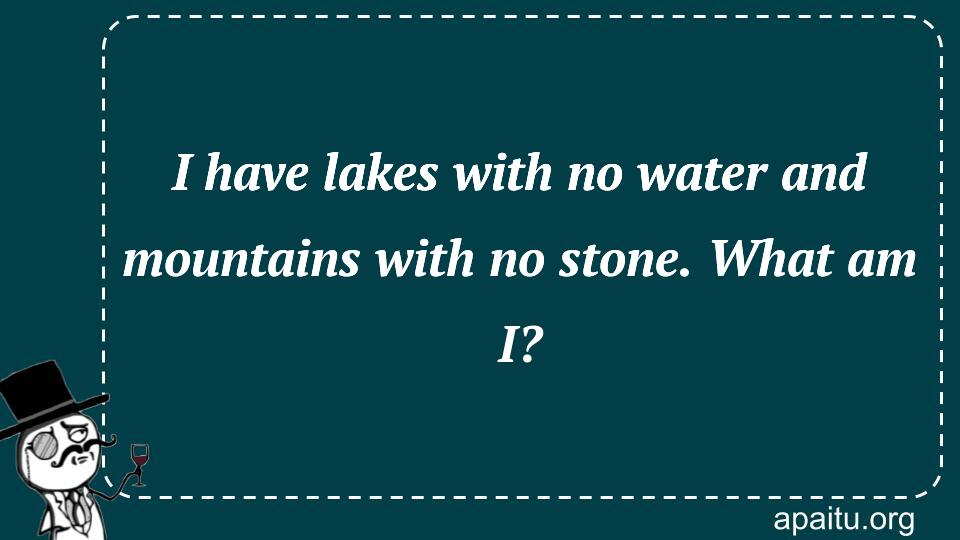 I have lakes with no water and mountains with no stone. What am I?