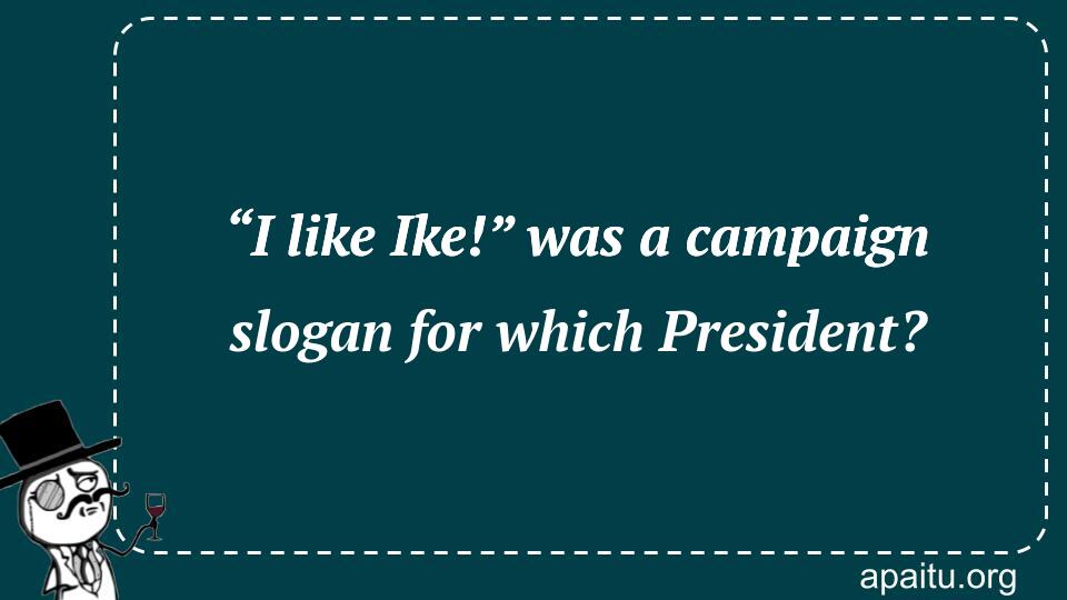 “I like Ike!” was a campaign slogan for which President?