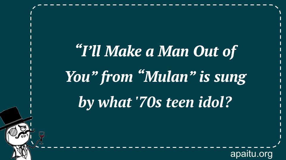 “I’ll Make a Man Out of You” from “Mulan” is sung by what `70s teen idol?