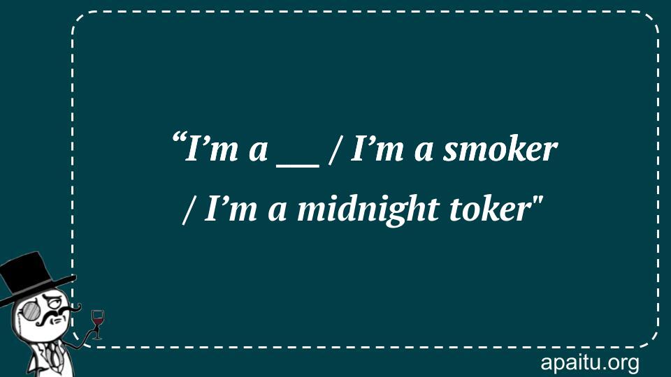 “I’m a ___ / I’m a smoker / I’m a midnight toker`