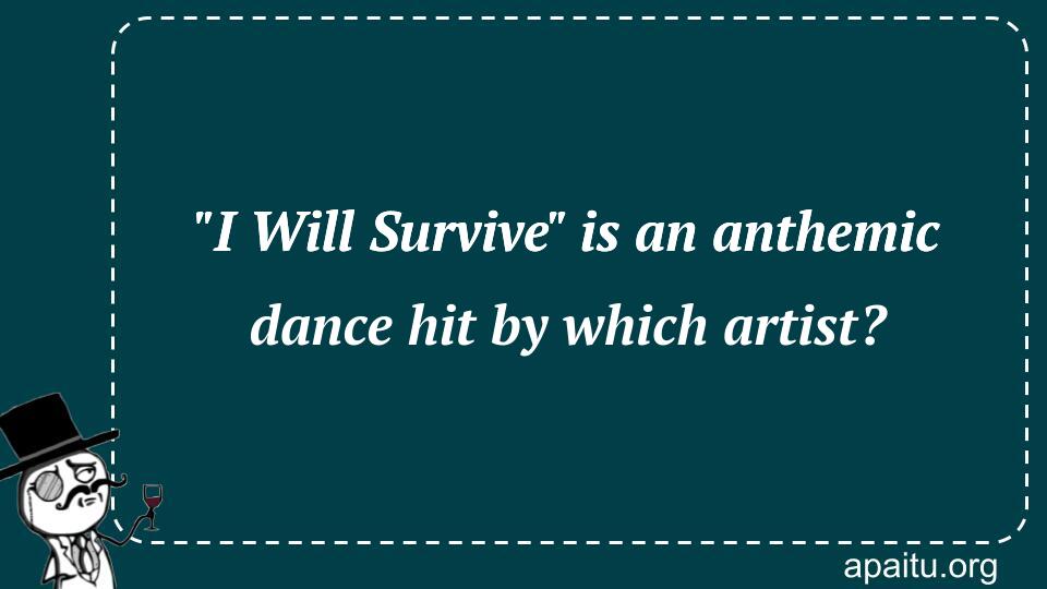 `I Will Survive` is an anthemic dance hit by which artist?