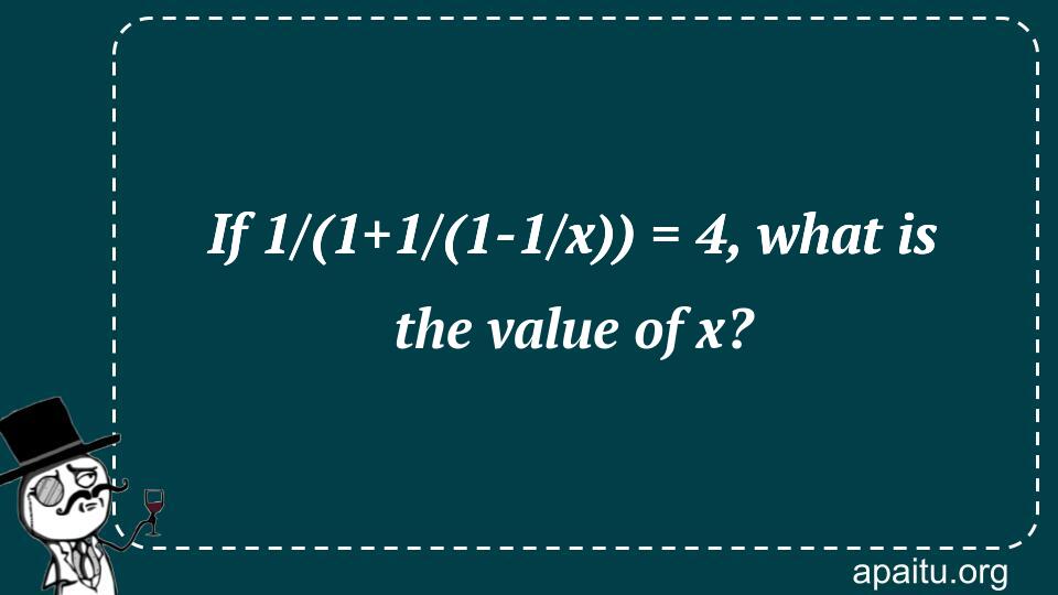 If 1/(1+1/(1-1/x)) = 4, what is the value of x?