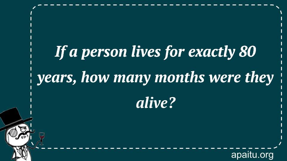 If a person lives for exactly 80 years, how many months were they alive?