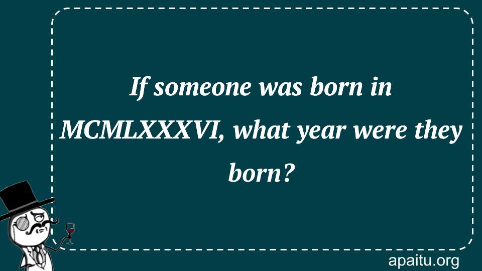 If someone was born in MCMLXXXVI, what year were they born?