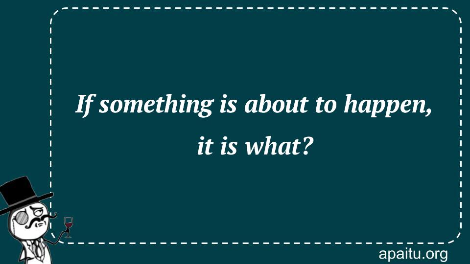 If something is about to happen, it is what?