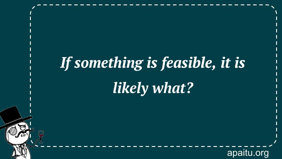 If something is feasible, it is likely what?