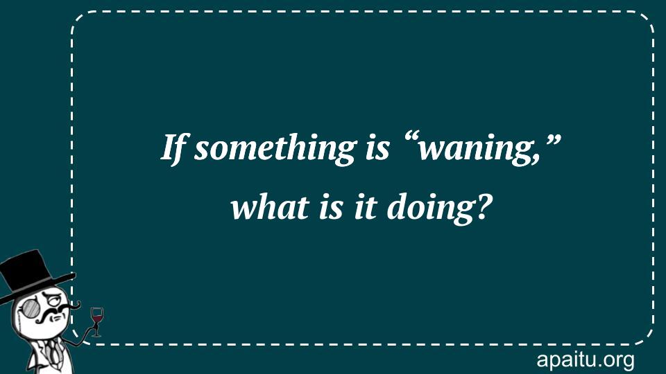 If something is “waning,” what is it doing?