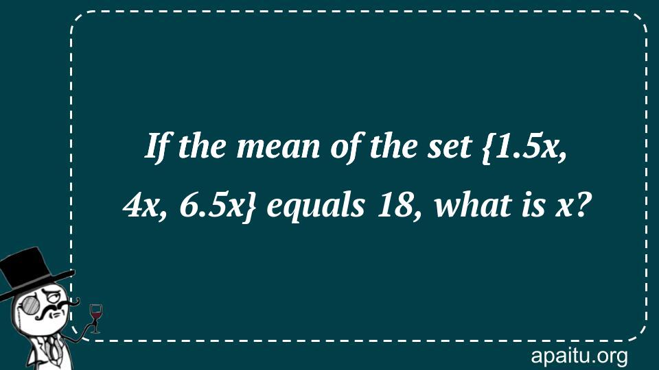 If the mean of the set {1.5x, 4x, 6.5x} equals 18, what is x?