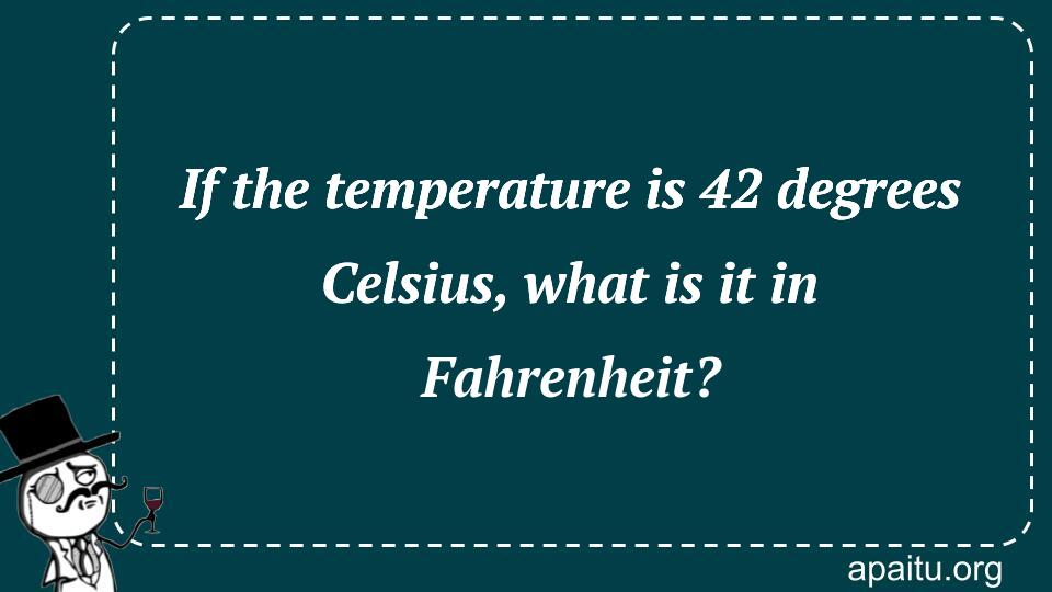 If the temperature is 42 degrees Celsius, what is it in Fahrenheit?