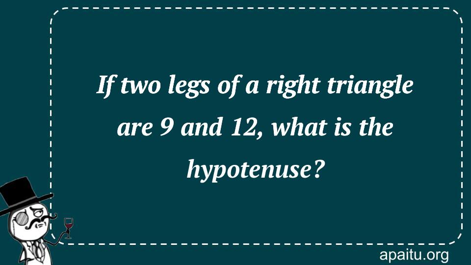 If two legs of a right triangle are 9 and 12, what is the hypotenuse?