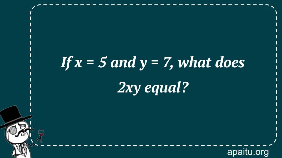 If x = 5 and y = 7, what does 2xy equal?